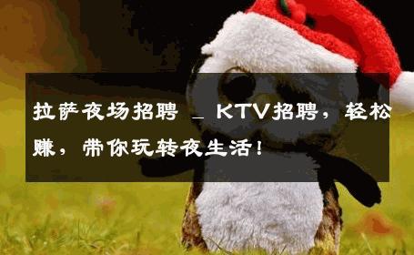 拉萨夜场招聘 _ KTV招聘，轻松赚，带你玩转夜生活！