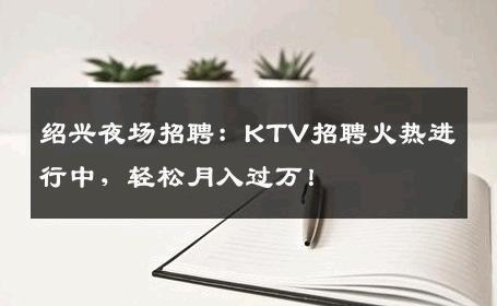 绍兴夜场招聘：KTV招聘火热进行中，轻松月入过万！