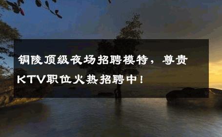 铜陵顶级夜场招聘模特，尊贵KTV职位火热招聘中！