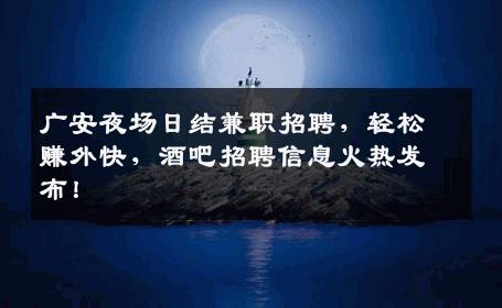 广安夜场日结兼职招聘，轻松赚外快，酒吧招聘信息火热发布！