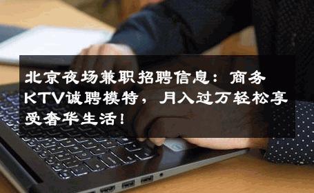 北京夜场兼职招聘信息：商务KTV诚聘模特，月入过万轻松享受奢华生活！