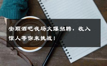 安顺酒吧夜场火爆招聘，收入惊人等你来挑战！