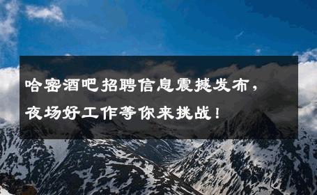 哈密酒吧招聘信息震撼发布，夜场好工作等你来挑战！