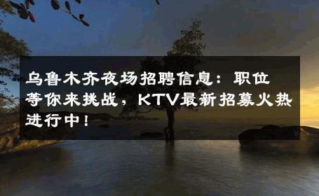 乌鲁木齐夜场招聘信息：职位等你来挑战，KTV最新招募火热进行中！