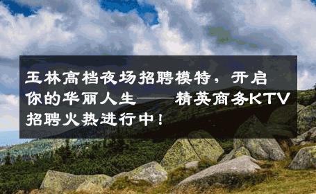 玉林高档夜场招聘模特，开启你的华丽人生——精英商务KTV招聘火热进行中！