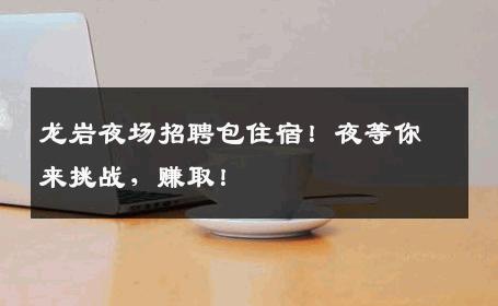 龙岩夜场招聘包住宿！夜等你来挑战，赚取！