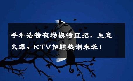 呼和浩特夜场模特直招，生意火爆，KTV招聘热潮来袭！