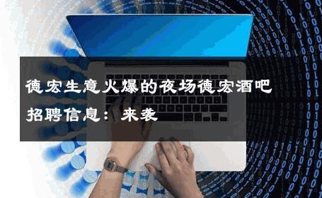 德宏生意火爆的夜场德宏酒吧招聘信息：来袭