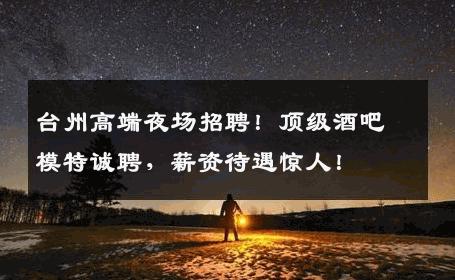 台州高端夜场招聘！顶级酒吧模特诚聘，薪资待遇惊人！