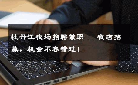 牡丹江夜场招聘兼职 _ 夜店招募，机会不容错过！
