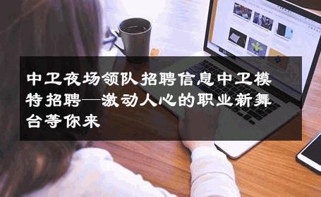 中卫夜场领队招聘信息中卫模特招聘—激动人心的职业新舞台等你来