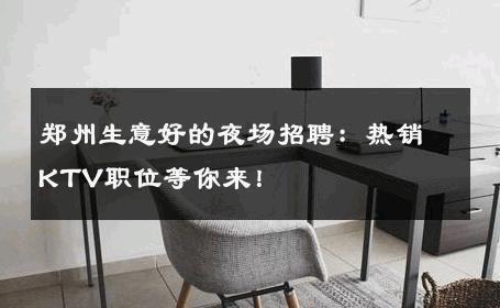 郑州生意好的夜场招聘：热销KTV职位等你来！