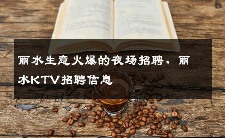 丽水生意火爆的夜场招聘，丽水KTV招聘信息