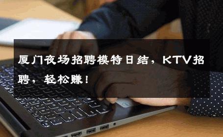 厦门夜场招聘模特日结，KTV招聘，轻松赚！