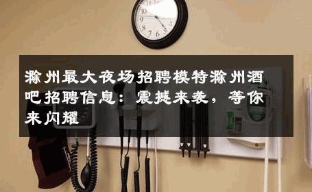 滁州最大夜场招聘模特滁州酒吧招聘信息：震撼来袭，等你来闪耀