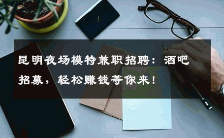 昆明夜场模特兼职招聘：酒吧招募，轻松赚钱等你来！