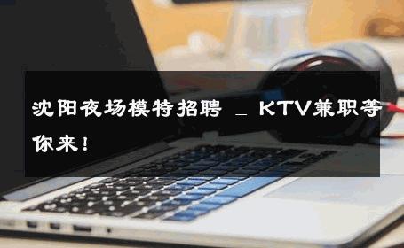 沈阳夜场模特招聘 _ KTV兼职等你来！