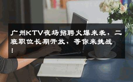 广州KTV夜场招聘火爆来袭，二班职位长期开放，等你来挑战！