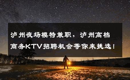 泸州夜场模特兼职，泸州高档商务KTV招聘机会等你来挑选！