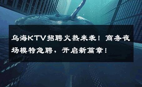 乌海KTV招聘火热来袭！商务夜场模特急聘，开启新篇章！