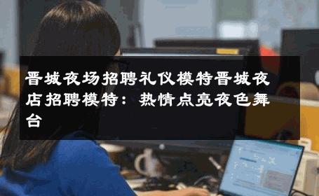 晋城夜场招聘礼仪模特晋城夜店招聘模特：热情点亮夜色舞台