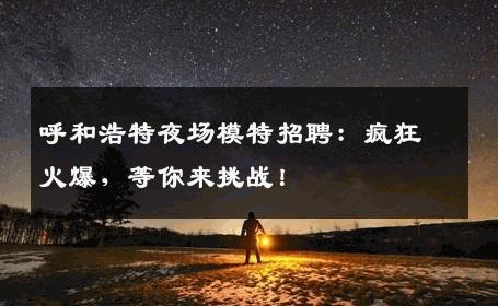 呼和浩特夜场模特招聘：疯狂火爆，等你来挑战！