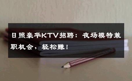 日照豪华KTV招聘：夜场模特兼职机会，轻松赚！