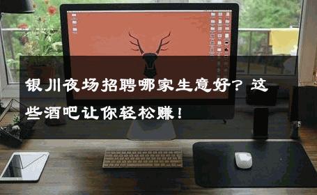 银川夜场招聘哪家生意好？这些酒吧让你轻松赚！