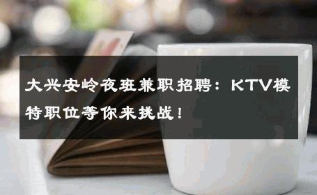 大兴安岭夜班兼职招聘：KTV模特职位等你来挑战！