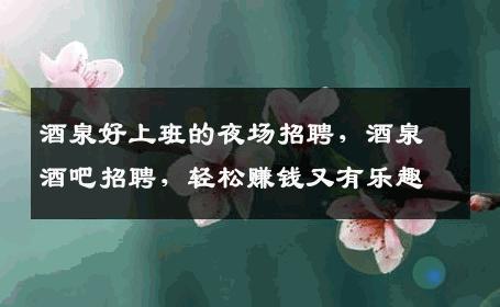 酒泉好上班的夜场招聘，酒泉酒吧招聘，轻松赚钱又有乐趣