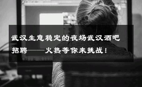 武汉生意稳定的夜场武汉酒吧招聘——火热等你来挑战！