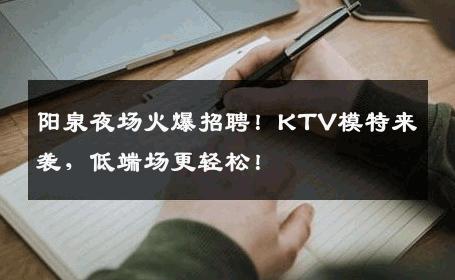 阳泉夜场火爆招聘！KTV模特来袭，低端场更轻松！