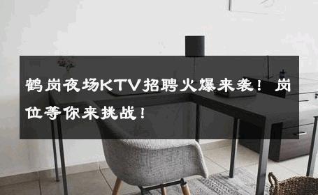 鹤岗夜场KTV招聘火爆来袭！岗位等你来挑战！