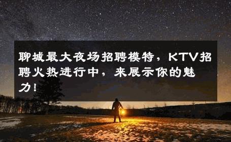 聊城最大夜场招聘模特，KTV招聘火热进行中，来展示你的魅力！