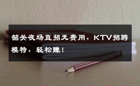 韶关夜场直招无费用，KTV招聘模特，轻松赚！
