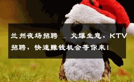 兰州夜场招聘 _ 火爆生意，KTV招聘，快速赚钱机会等你来！