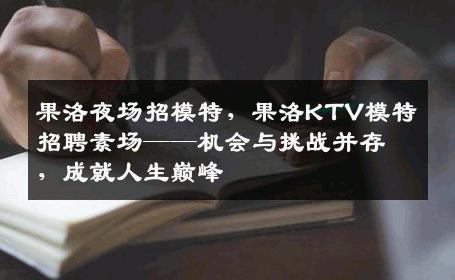 果洛夜场招模特，果洛KTV模特招聘素场——机会与挑战并存，成就人生巅峰