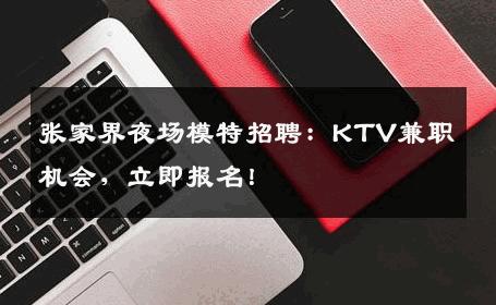 张家界夜场模特招聘：KTV兼职机会，立即报名！