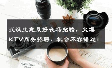 武汉生意最好夜场招聘，火爆KTV商务招聘，机会不容错过！