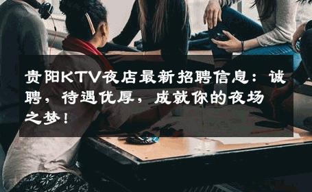 贵阳KTV夜店最新招聘信息：诚聘，待遇优厚，成就你的夜场之梦！