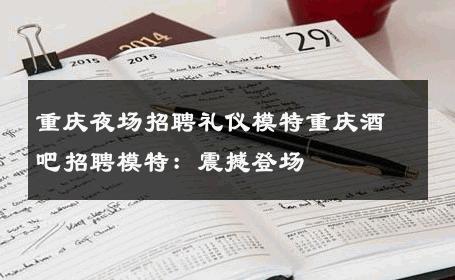 重庆夜场招聘礼仪模特重庆酒吧招聘模特：震撼登场