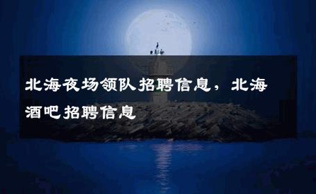 北海夜场领队招聘信息，北海酒吧招聘信息