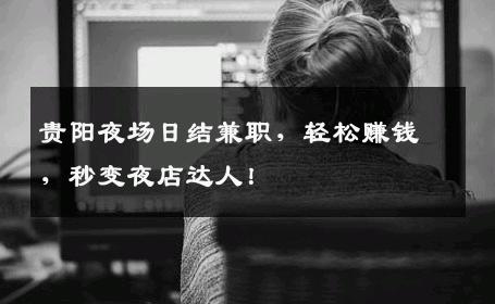 贵阳夜场日结兼职，轻松赚钱，秒变夜店达人！