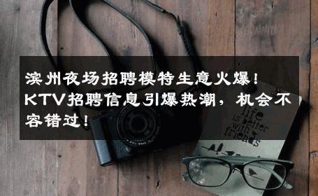 滨州夜场招聘模特生意火爆！KTV招聘信息引爆热潮，机会不容错过！