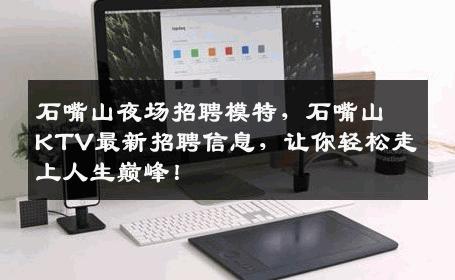 石嘴山夜场招聘模特，石嘴山KTV最新招聘信息，让你轻松走上人生巅峰！