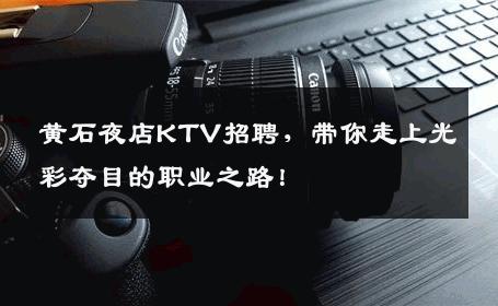 黄石夜店KTV招聘，带你走上光彩夺目的职业之路！