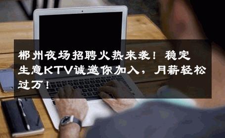 郴州夜场招聘火热来袭！稳定生意KTV诚邀你加入，月薪轻松过万！