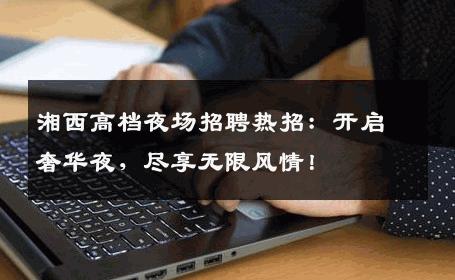 湘西高档夜场招聘热招：开启奢华夜，尽享无限风情！