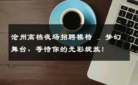 沧州高档夜场招聘模特 _ 梦幻舞台，等待你的光彩绽放！