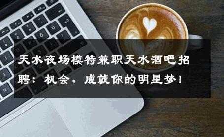 天水夜场模特兼职天水酒吧招聘：机会，成就你的明星梦！
